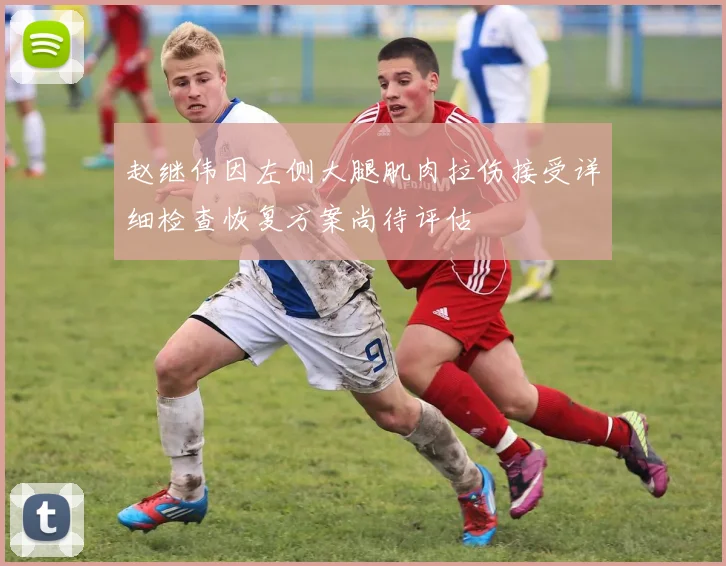 赵继伟因左侧大腿肌肉拉伤接受详细检查恢复方案尚待评估