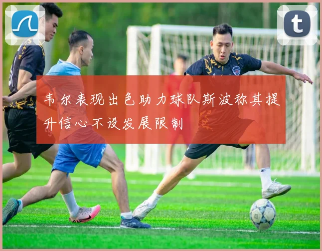 韦尔表现出色助力球队斯波称其提升信心不设发展限制