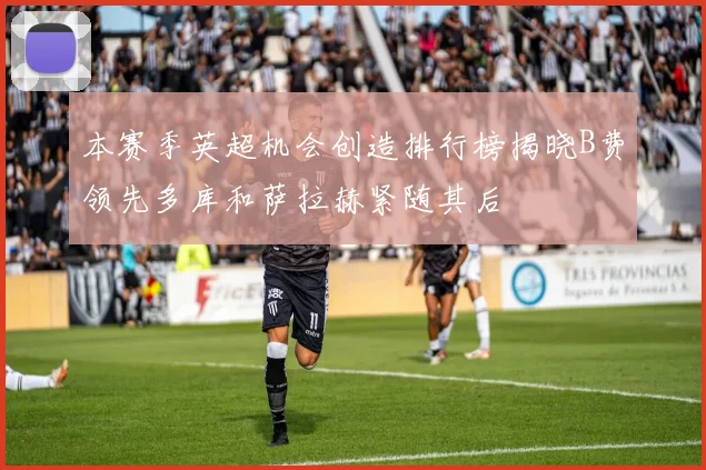 本赛季英超机会创造排行榜揭晓B费领先多库和萨拉赫紧随其后