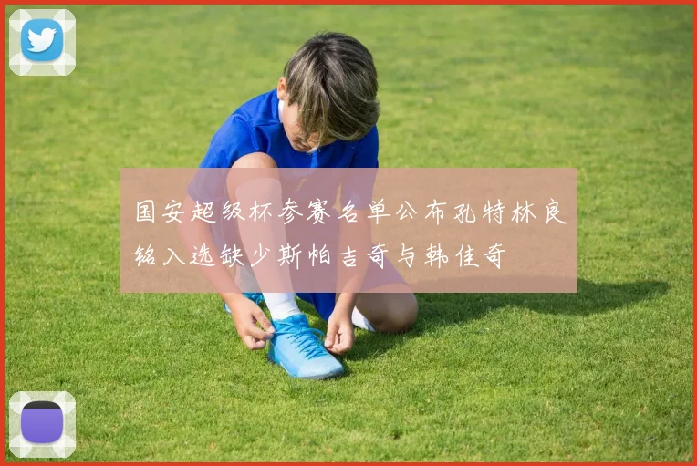 国安超级杯参赛名单公布孔特林良铭入选缺少斯帕吉奇与韩佳奇