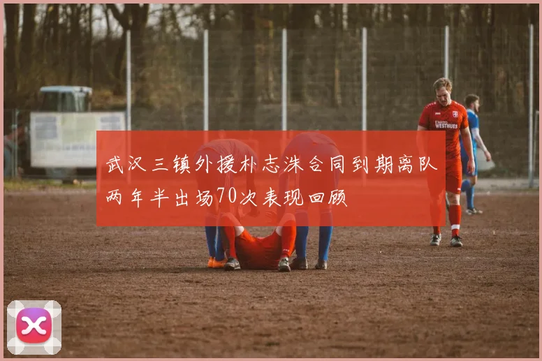武汉三镇外援朴志洙合同到期离队两年半出场70次表现回顾