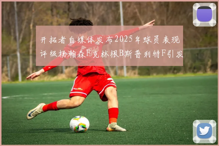 开拓者自媒体发布2025年球员表现评级杨瀚森F克林根B斯普利特F引发热议
