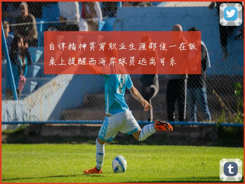 自律精神贯穿职业生涯邵佳一在饭桌上提醒西海岸球员远离可乐