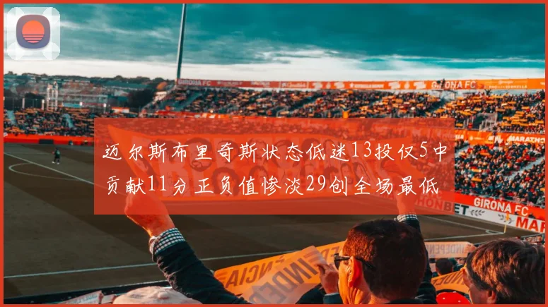 迈尔斯布里奇斯状态低迷13投仅5中贡献11分正负值惨淡29创全场最低纪录