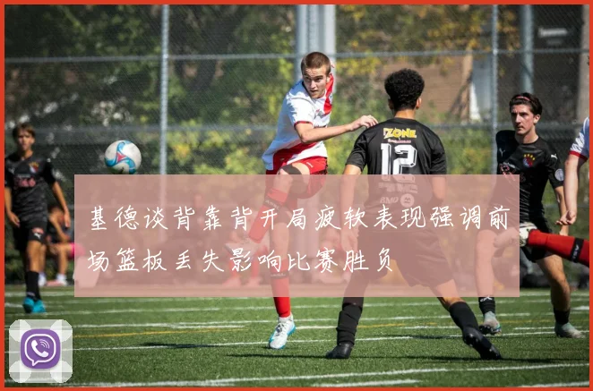 基德谈背靠背开局疲软表现强调前场篮板丢失影响比赛胜负